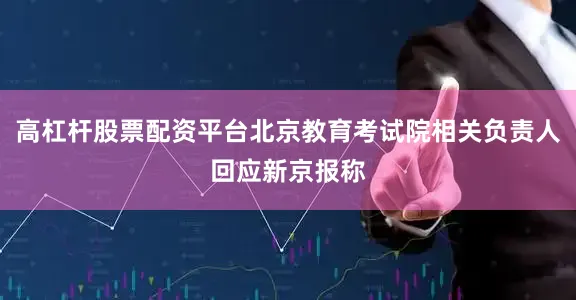 高杠杆股票配资平台北京教育考试院相关负责人回应新京报称