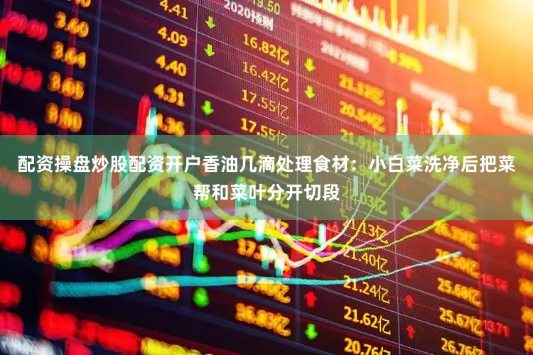 配资操盘炒股配资开户香油几滴处理食材：小白菜洗净后把菜帮和菜叶分开切段