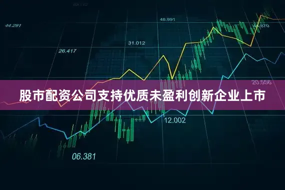 股市配资公司支持优质未盈利创新企业上市