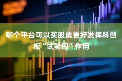 哪个平台可以买股票更好发挥科创板“试验田”作用