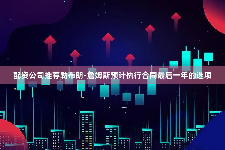 配资公司推荐勒布朗-詹姆斯预计执行合同最后一年的选项
