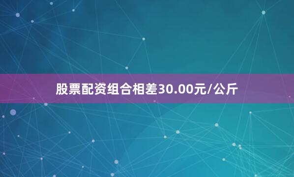 股票配资组合相差30.00元/公斤