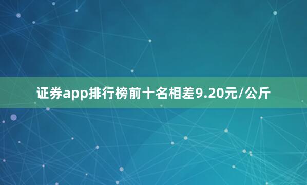 证券app排行榜前十名相差9.20元/公斤