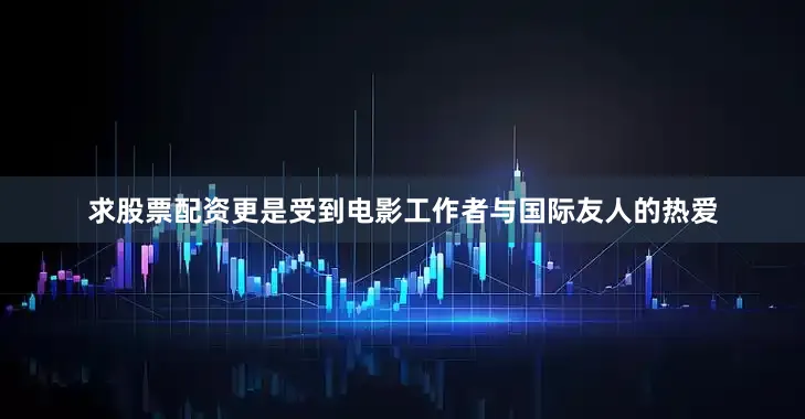 求股票配资更是受到电影工作者与国际友人的热爱