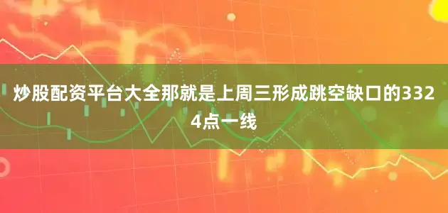炒股配资平台大全那就是上周三形成跳空缺口的3324点一线