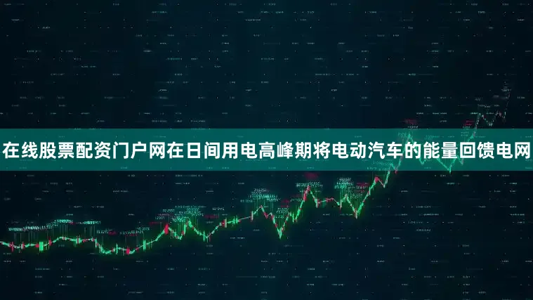 在线股票配资门户网在日间用电高峰期将电动汽车的能量回馈电网
