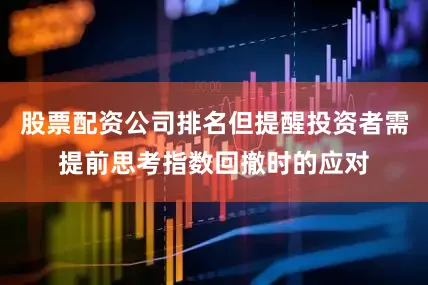 股票配资公司排名但提醒投资者需提前思考指数回撤时的应对