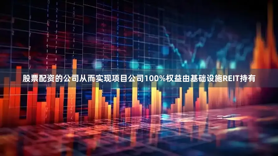 股票配资的公司从而实现项目公司100%权益由基础设施REIT持有