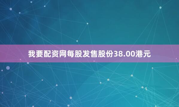 我要配资网每股发售股份38.00港元