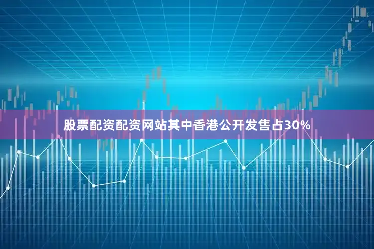 股票配资配资网站其中香港公开发售占30%