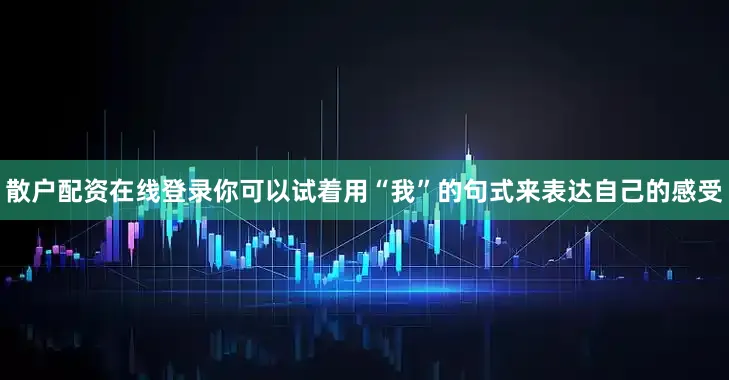 散户配资在线登录你可以试着用“我”的句式来表达自己的感受