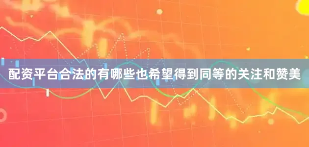 配资平台合法的有哪些也希望得到同等的关注和赞美