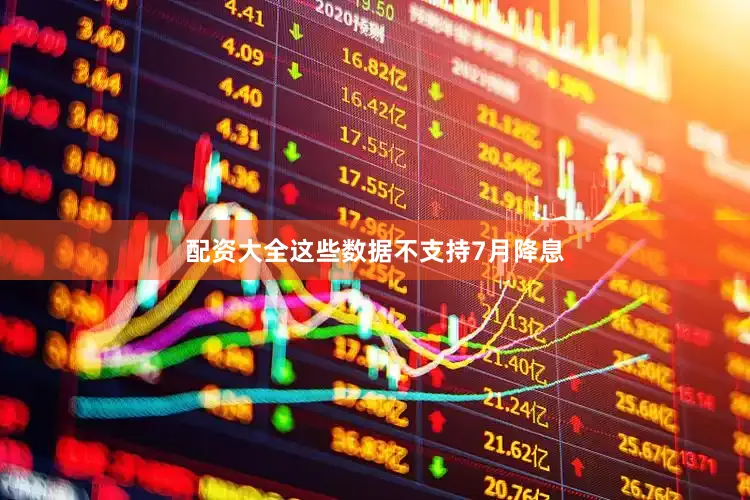 配资大全这些数据不支持7月降息