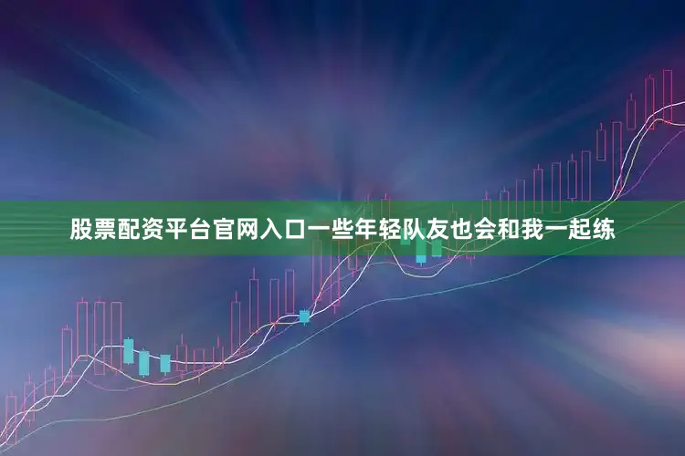股票配资平台官网入口一些年轻队友也会和我一起练
