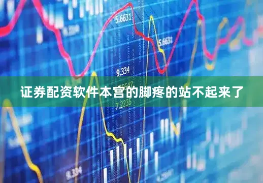 证券配资软件本宫的脚疼的站不起来了