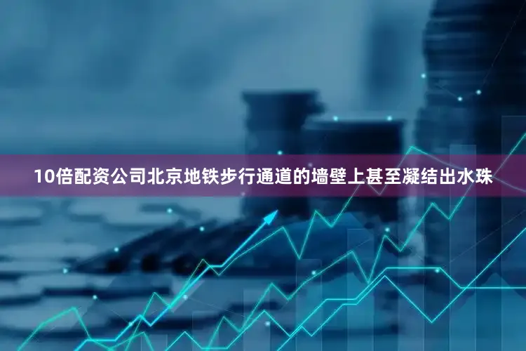 10倍配资公司北京地铁步行通道的墙壁上甚至凝结出水珠