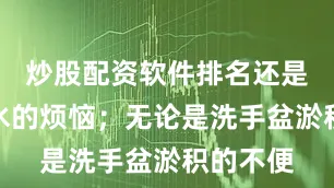 炒股配资软件排名还是地漏反水的烦恼；无论是洗手盆淤积的不便
