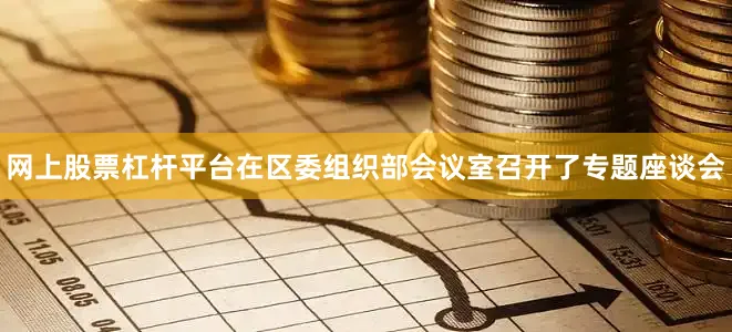 网上股票杠杆平台在区委组织部会议室召开了专题座谈会