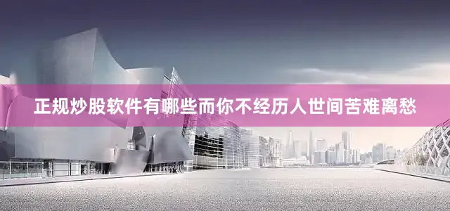 正规炒股软件有哪些而你不经历人世间苦难离愁