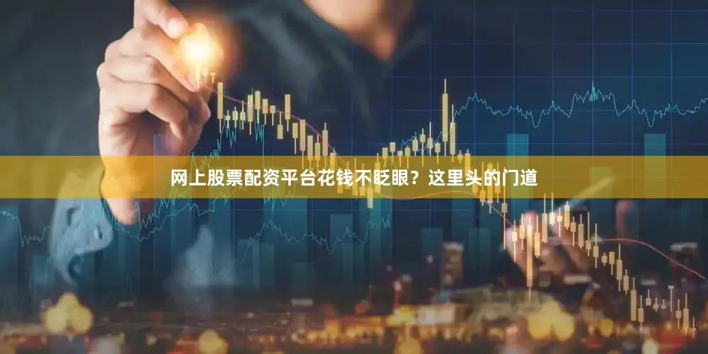 网上股票配资平台花钱不眨眼？这里头的门道