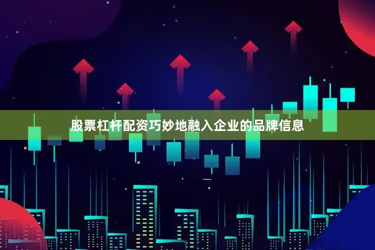 股票杠杆配资巧妙地融入企业的品牌信息
