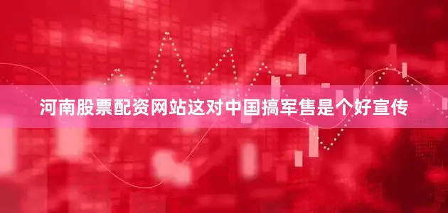 河南股票配资网站这对中国搞军售是个好宣传