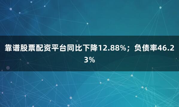 靠谱股票配资平台同比下降12.88%；负债率46.23%