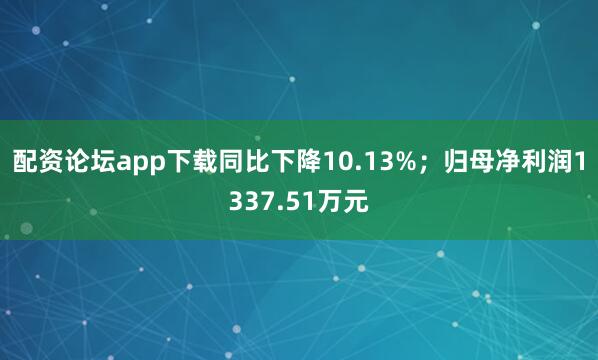 配资论坛app下载同比下降10.13%；归母净利润1337.51万元
