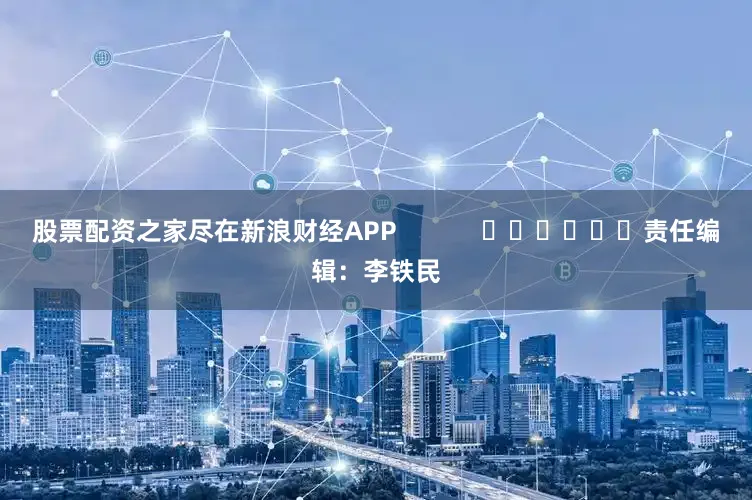 股票配资之家尽在新浪财经APP            						责任编辑：李铁民