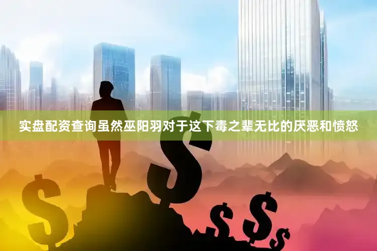 实盘配资查询虽然巫阳羽对于这下毒之辈无比的厌恶和愤怒