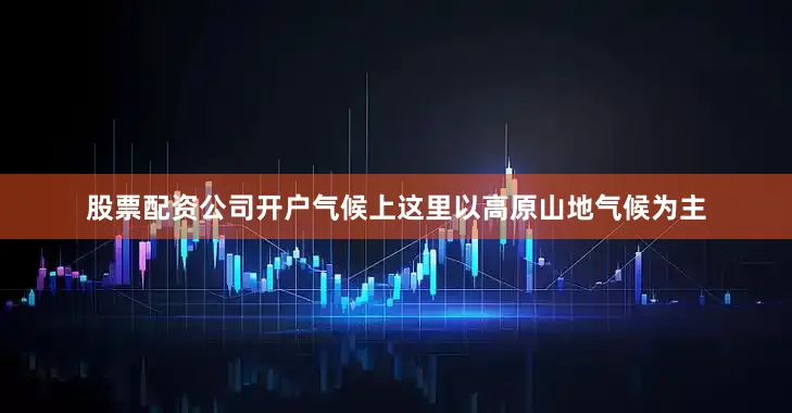 股票配资公司开户气候上这里以高原山地气候为主
