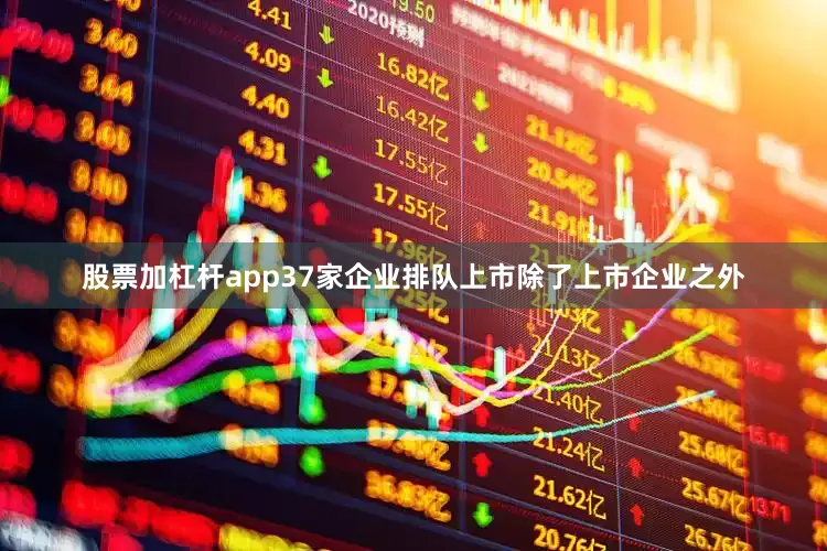 股票加杠杆app37家企业排队上市除了上市企业之外