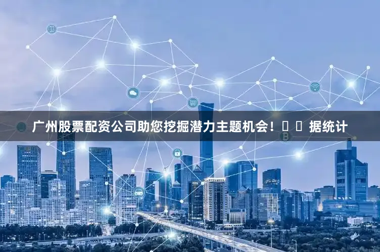 广州股票配资公司助您挖掘潜力主题机会！		　　据统计
