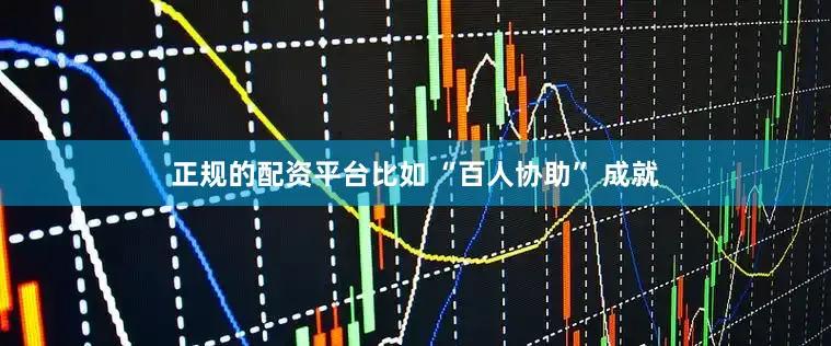 正规的配资平台比如 “百人协助” 成就