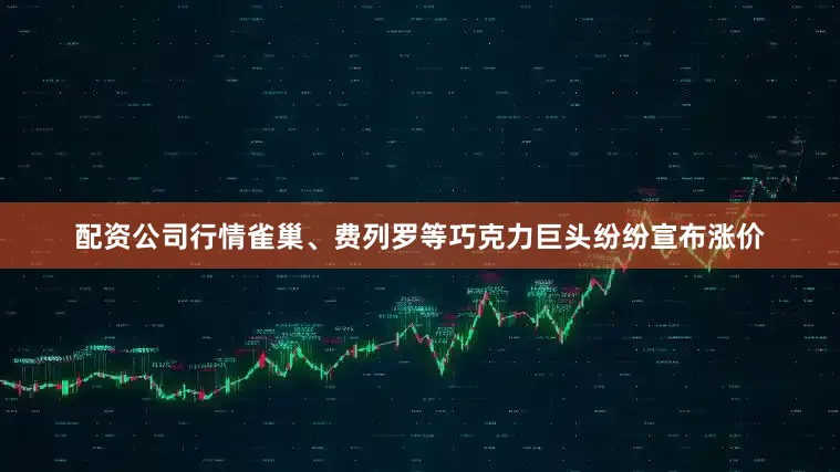配资公司行情雀巢、费列罗等巧克力巨头纷纷宣布涨价