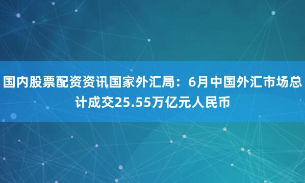 国内股票配资资讯国家外汇局：6月中国外汇市场总计成交25.55万亿元人民币