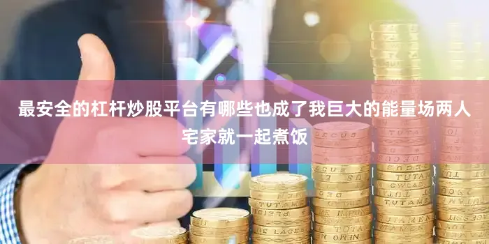最安全的杠杆炒股平台有哪些也成了我巨大的能量场两人宅家就一起煮饭