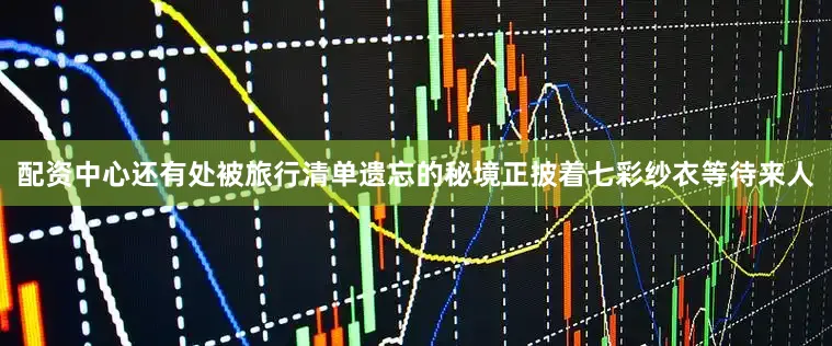 配资中心还有处被旅行清单遗忘的秘境正披着七彩纱衣等待来人