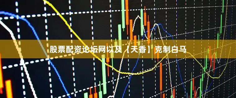 股票配资论坛网以及【天香】克制白马