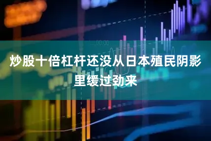 炒股十倍杠杆还没从日本殖民阴影里缓过劲来