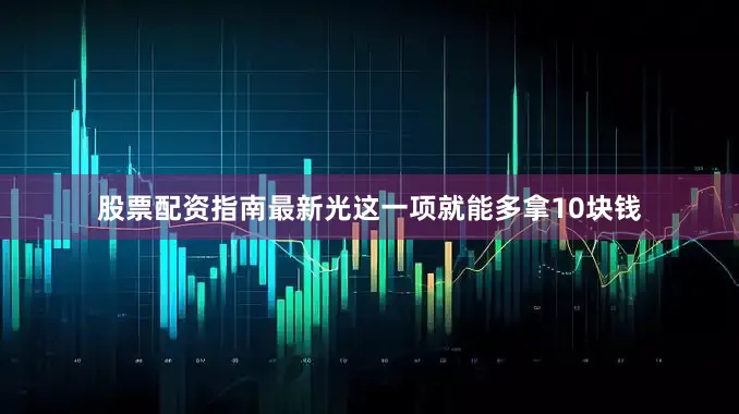 股票配资指南最新光这一项就能多拿10块钱
