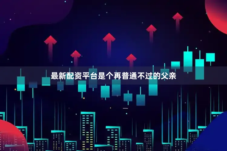 最新配资平台是个再普通不过的父亲