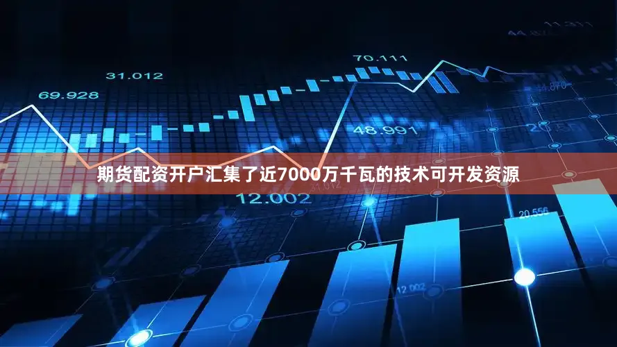 期货配资开户汇集了近7000万千瓦的技术可开发资源