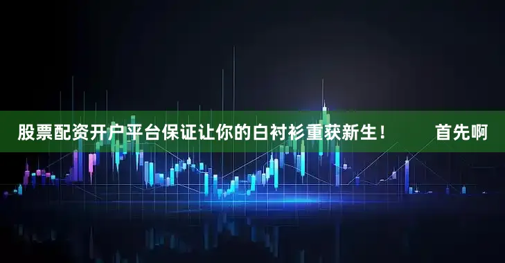 股票配资开户平台保证让你的白衬衫重获新生！        首先啊