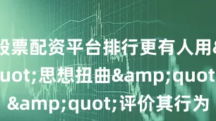 股票配资平台排行更有人用&quot;思想扭曲&quot;评价其行为