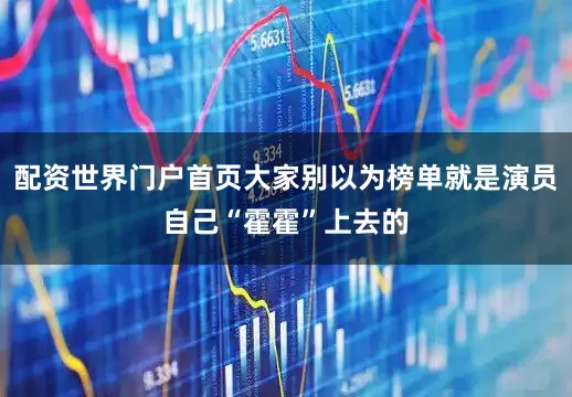 配资世界门户首页大家别以为榜单就是演员自己“霍霍”上去的