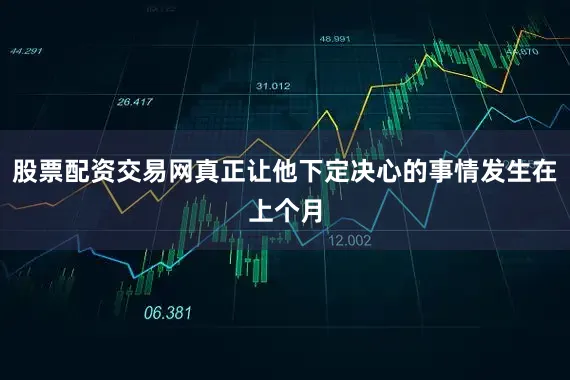 股票配资交易网真正让他下定决心的事情发生在上个月